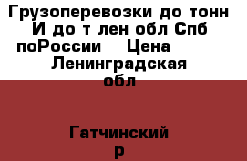 Грузоперевозки до9тонн И до5т лен обл Спб поРоссии  › Цена ­ 100 - Ленинградская обл., Гатчинский р-н, Гатчина  Авто » Услуги   . Ленинградская обл.